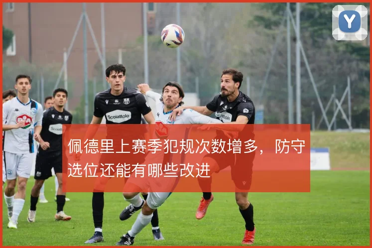 佩德里上赛季犯规次数增多，防守选位还能有哪些改进