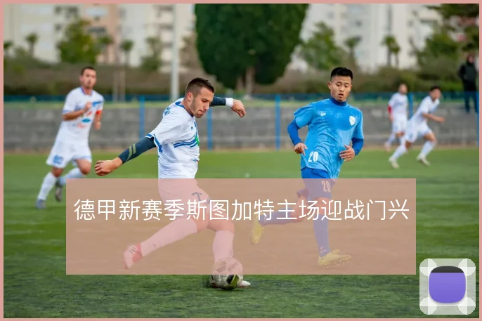 德甲新赛季斯图加特主场迎战门兴