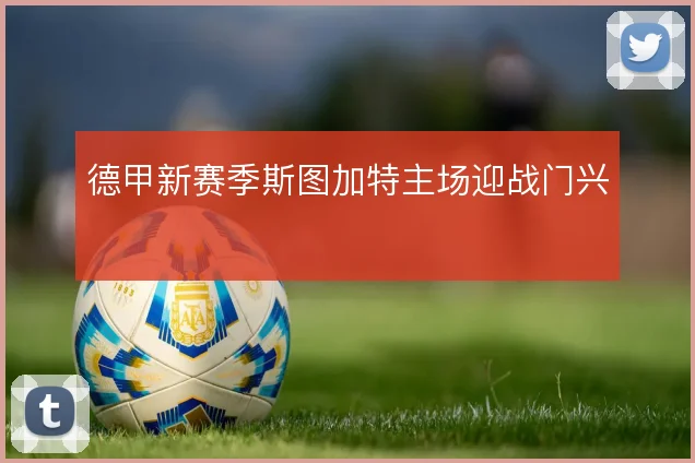 德甲新赛季斯图加特主场迎战门兴