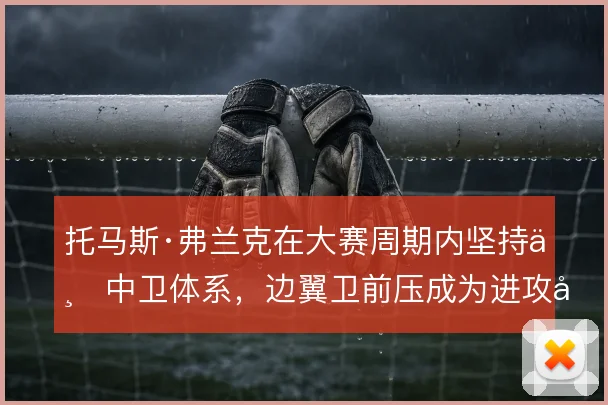 托马斯·弗兰克在大赛周期内坚持三中卫体系，边翼卫前压成为进攻发起点