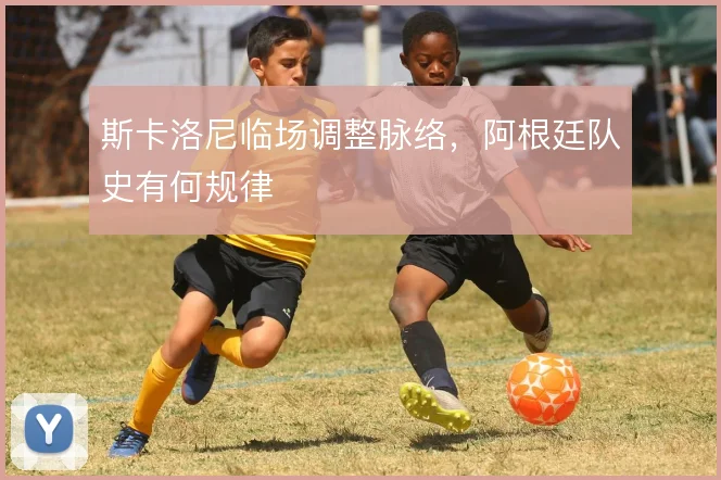 斯卡洛尼临场调整脉络，阿根廷队史有何规律