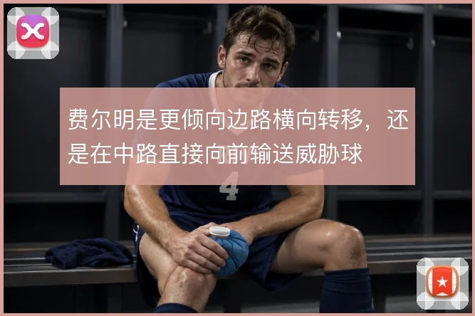 费尔明是更倾向边路横向转移,还是在中路直接向前输送威胁球