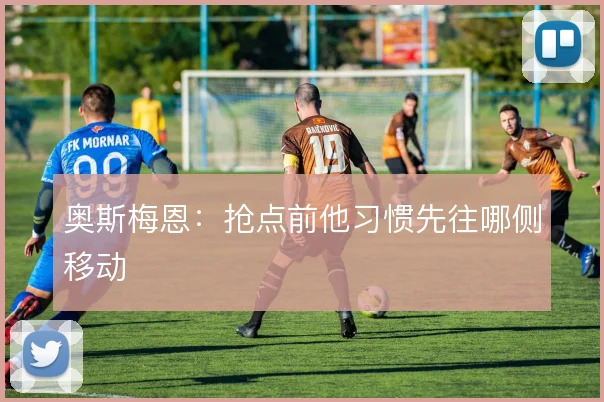 奥斯梅恩：抢点前他习惯先往哪侧移动