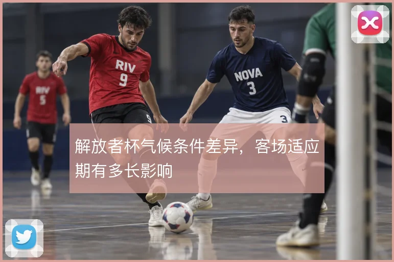 解放者杯气候条件差异，客场适应期有多长影响