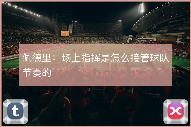佩德里:场上指挥是怎么接管球队节奏的