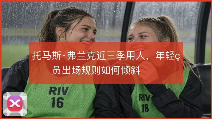 托马斯·弗兰克近三季用人，年轻球员出场规则如何倾斜