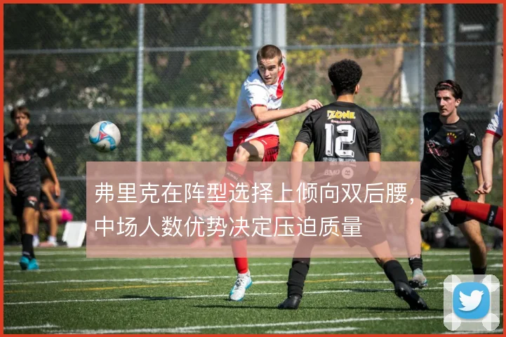 弗里克在阵型选择上倾向双后腰,中场人数优势决定压迫质量