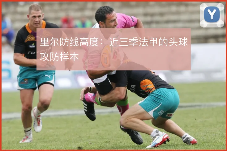 里尔防线高度:近三季法甲的头球攻防样本