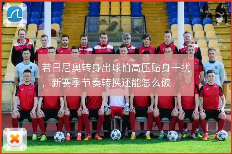 若日尼奥转身出球怕高压贴身干扰，新赛季节奏转换还能怎么破