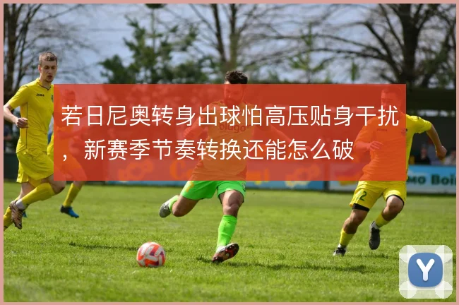 若日尼奥转身出球怕高压贴身干扰,新赛季节奏转换还能怎么破