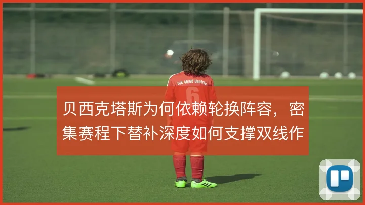 贝西克塔斯为何依赖轮换阵容，密集赛程下替补深度如何支撑双线作战
