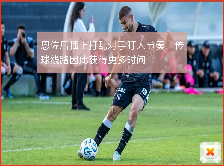 恩佐后插上打乱对手盯人节奏，传球线路因此获得更多时间