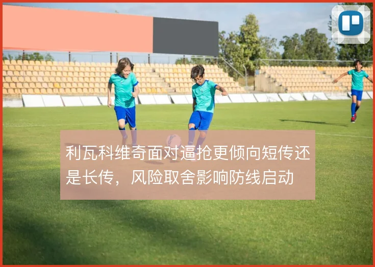 利瓦科维奇面对逼抢更倾向短传还是长传，风险取舍影响防线启动