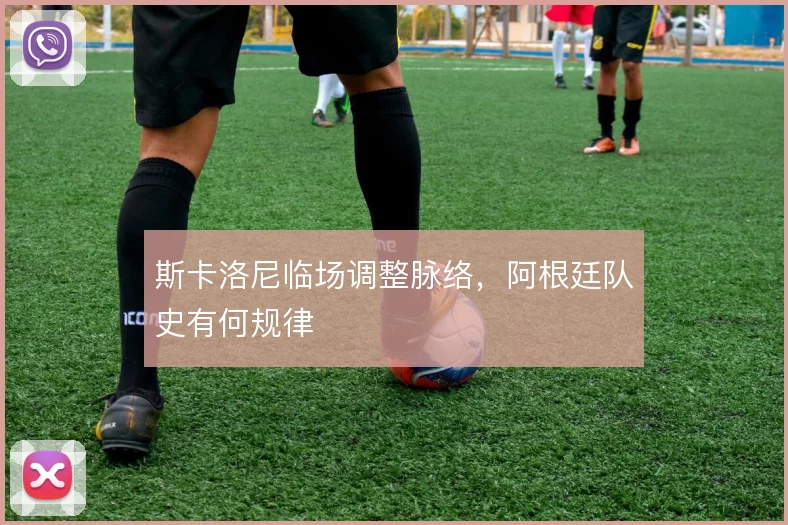 斯卡洛尼临场调整脉络，阿根廷队史有何规律