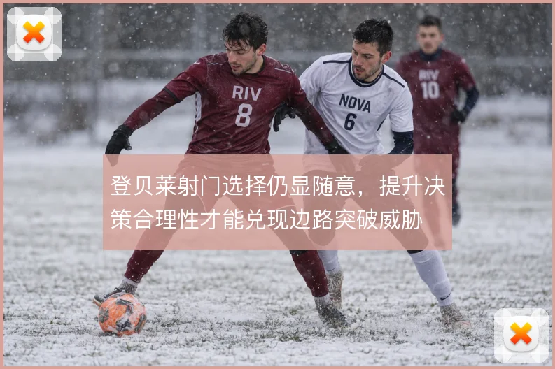 登贝莱射门选择仍显随意，提升决策合理性才能兑现边路突破威胁