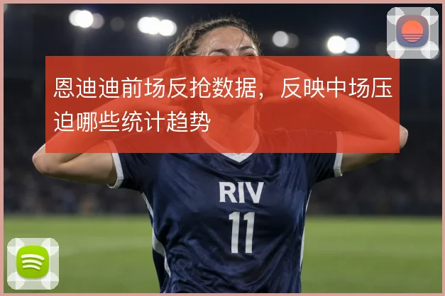 恩迪迪前场反抢数据，反映中场压迫哪些统计趋势