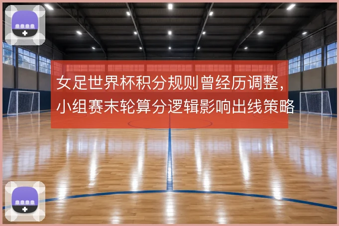 女足世界杯积分规则曾经历调整，小组赛末轮算分逻辑影响出线策略