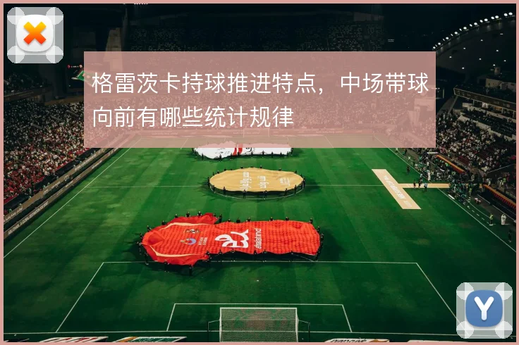 格雷茨卡持球推进特点，中场带球向前有哪些统计规律