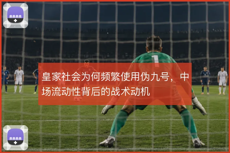 皇家社会为何频繁使用伪九号,中场流动性背后的战术动机