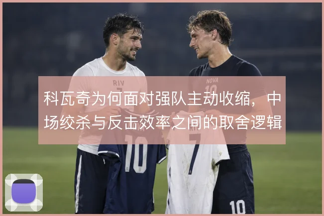 科瓦奇为何面对强队主动收缩，中场绞杀与反击效率之间的取舍逻辑