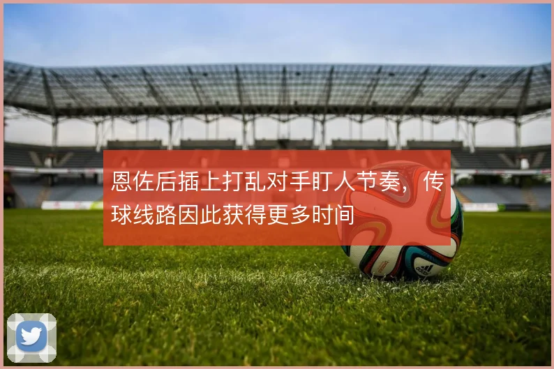 恩佐后插上打乱对手盯人节奏，传球线路因此获得更多时间