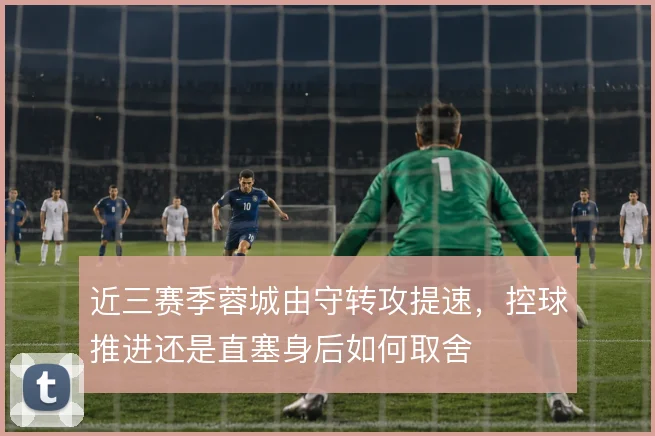 近三赛季蓉城由守转攻提速，控球推进还是直塞身后如何取舍
