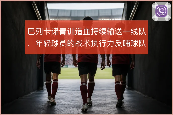 巴列卡诺青训造血持续输送一线队,年轻球员的战术执行力反哺球队结构