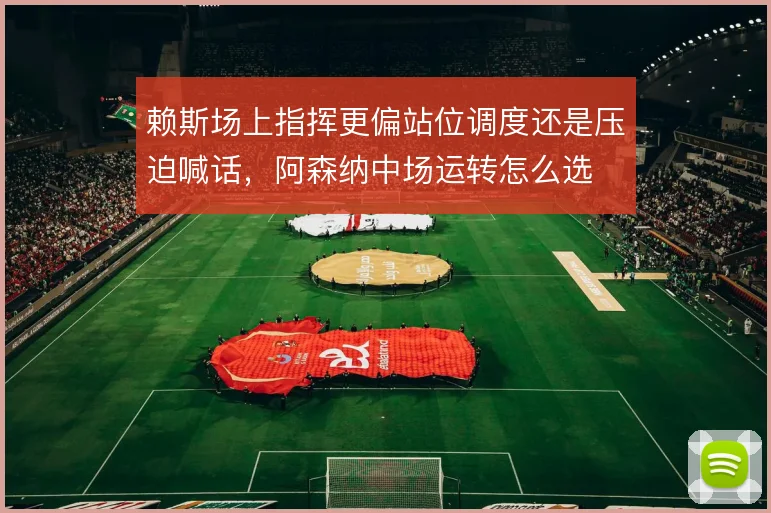赖斯场上指挥更偏站位调度还是压迫喊话，阿森纳中场运转怎么选