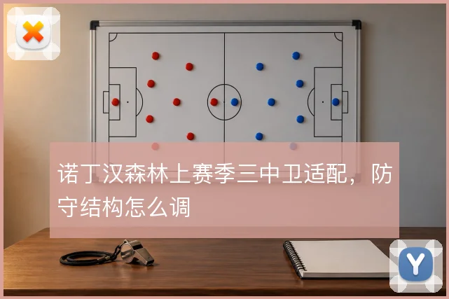 诺丁汉森林上赛季三中卫适配，防守结构怎么调