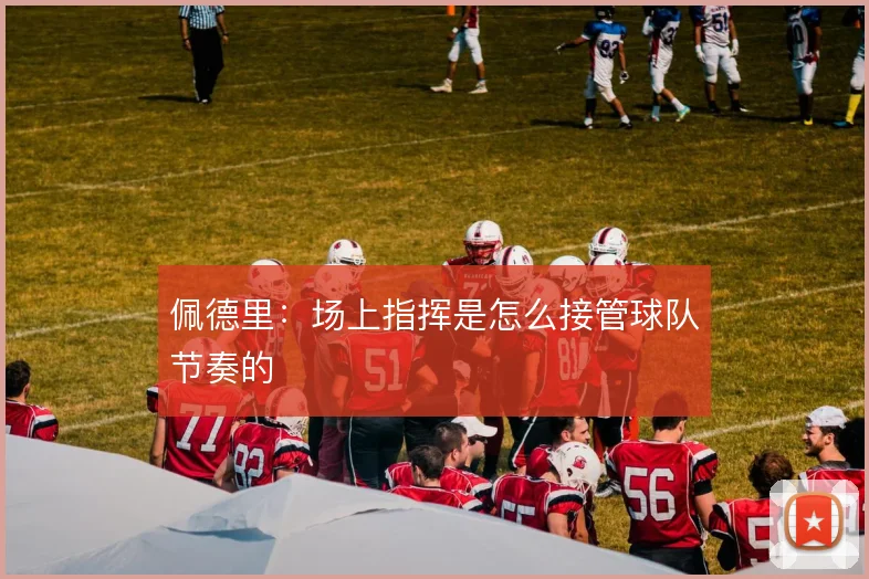 佩德里：场上指挥是怎么接管球队节奏的