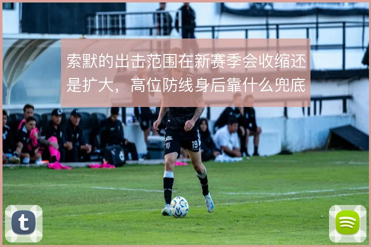 索默的出击范围在新赛季会收缩还是扩大,高位防线身后靠什么兜底