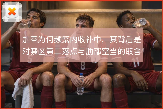 加蒂为何频繁内收补中，其背后是对禁区第二落点与肋部空当的取舍